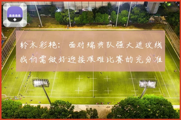 铃木彩艳：面对瑞典队强大进攻线我们需做好迎接艰难比赛的充分准备