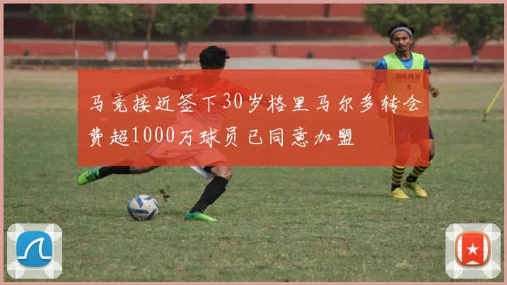 马竞接近签下30岁格里马尔多转会费超1000万球员已同意加盟