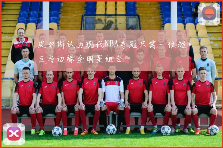 皮尔斯认为现代NBA夺冠只需一位超巨与边缘全明星组合