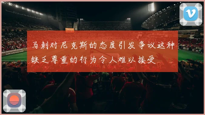 马刺对尼克斯的态度引发争议这种缺乏尊重的行为令人难以接受