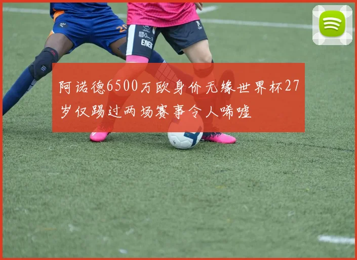 阿诺德6500万欧身价无缘世界杯27岁仅踢过两场赛事令人唏嘘