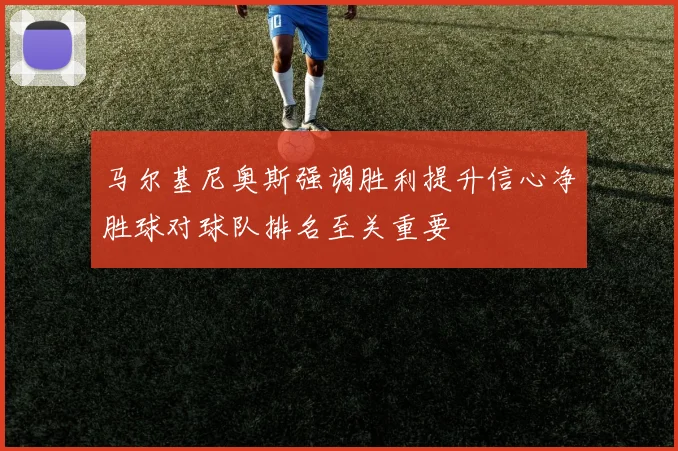 马尔基尼奥斯强调胜利提升信心净胜球对球队排名至关重要