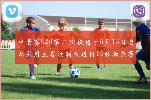 中青赛U20第二阶段将于6月13日启动采用主客场制共进行10轮激烈赛事