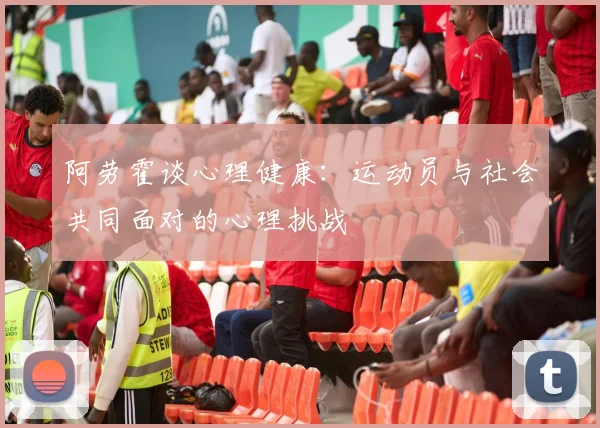 阿劳霍谈心理健康：运动员与社会共同面对的心理挑战
