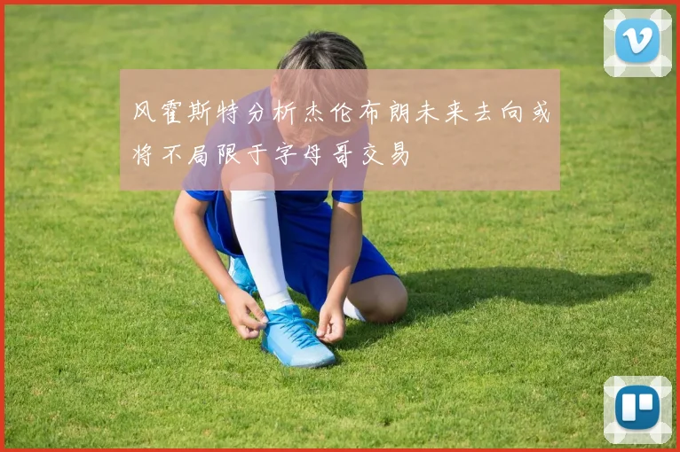 风霍斯特分析杰伦布朗未来去向或将不局限于字母哥交易