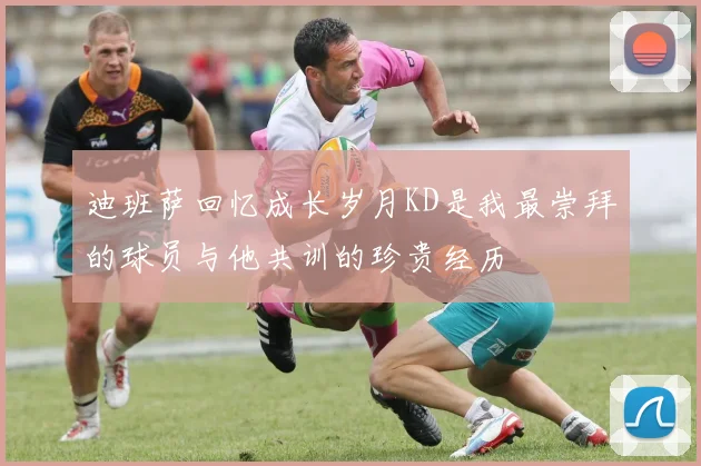迪班萨回忆成长岁月KD是我最崇拜的球员与他共训的珍贵经历