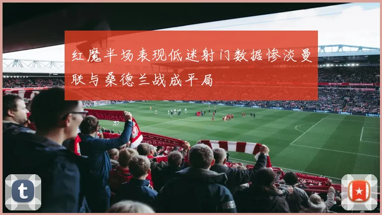 红魔半场表现低迷射门数据惨淡曼联与桑德兰战成平局