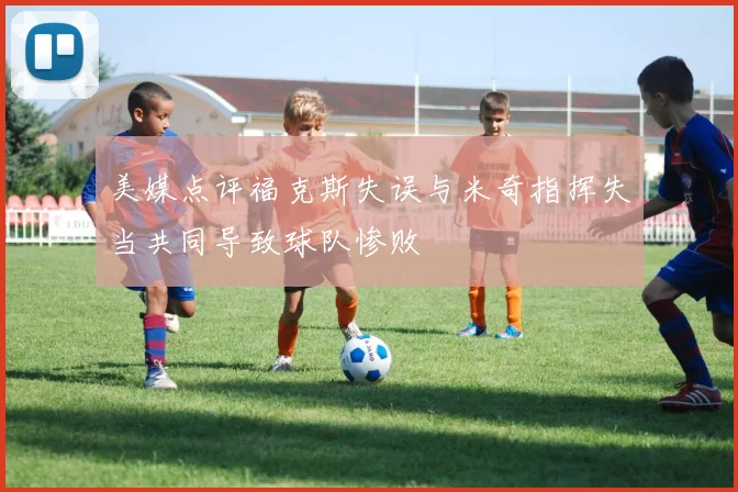 美媒点评福克斯失误与米奇指挥失当共同导致球队惨败