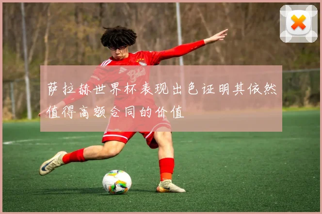 萨拉赫世界杯表现出色证明其依然值得高额合同的价值