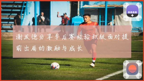 谢泼德分享季后赛经验积极面对提前出局的激励与成长