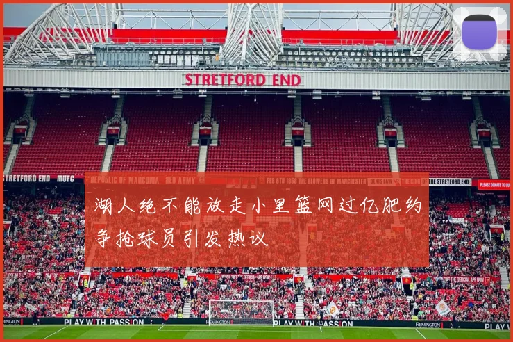湖人绝不能放走小里篮网过亿肥约争抢球员引发热议