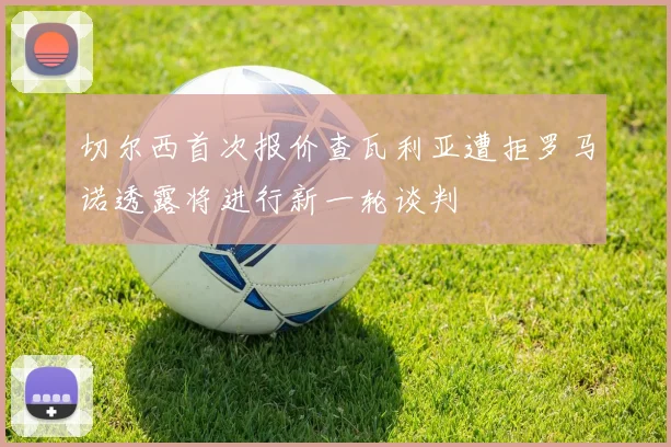 切尔西首次报价查瓦利亚遭拒罗马诺透露将进行新一轮谈判